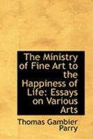 The Ministry of Fine Art to the Happiness of Life: Essays on Various Arts 0548846766 Book Cover