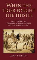 When the Tiger Fought the Thistle: The Tragedy of Colonel William Baillie of the Madras Army 1780764375 Book Cover