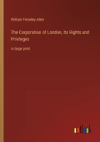 The Corporation of London, Its Rights and Privileges: in large print 3368343769 Book Cover