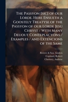 The passyon [sic] of our lorde. Here ensueth a goostely treatyse of the passyon of our Lorde Jesu Chryst / with many deuout conteplacyons / examples / and extencions of the same 1179903757 Book Cover