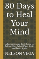 30 Days to Heal Your Mind: A Compassionate Daily Guide to Release Pain, Rebuild Your Spirit, and Begin Again B0FTX35BN4 Book Cover