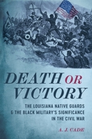 Death or Victory: The Louisiana Native Guards and the Black Military’s Significance in the Civil War 0807185507 Book Cover