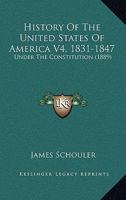 History Of The United States Of America V4, 1831-1847: Under The Constitution 1160709866 Book Cover