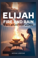 Elijah Fire and Rain: Bible Study for Women B0FR8LNDS6 Book Cover
