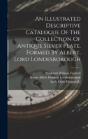 An Illustrated Descriptive Catalogue of the Collection of Antique Silver Plate, Formed by Albert, Lord Londesborough... - Primary Source Edition 101705729X Book Cover