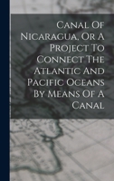 Canal Of Nicaragua: Or A Project To Connect The Atlantic And Pacific Oceans, By Means Of A Canal 1016870051 Book Cover