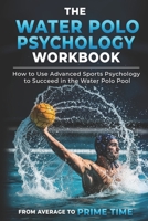 The Water Polo Psychology Workbook: How to Use Advanced Sports Psychology to Succeed in the Water Polo Pool 1546818510 Book Cover