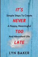 It's Never Too Late: Simple Steps To Create A Happy, Meaningful And Abundant Life 1922828696 Book Cover