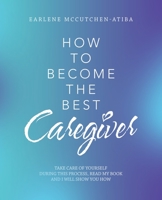 How to Become the Best Caregiver: Take Care of Yourself During This Process Read My Book and I Will Show You How! 1480886343 Book Cover