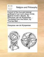 A proof of the true and eternal godhead of our Lord Jesus Christ; against modern attacks. By Dionysius van de Wynpersse, ... Translated from the Dutch, by Thomas Bell, ... 1171136374 Book Cover
