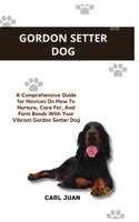 Gordon Setter Dog: A Comprehensive Guide for Novices On How To Nurture, Care For, And Form Bonds With Your Vibrant Gordon Setter Dog B0CR6PDGZ6 Book Cover