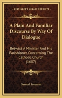 A Plain And Familiar Discourse By Way Of Dialogue: Betwixt A Minister And His Parishioner, Concerning The Catholic Church 1166424642 Book Cover