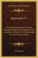 Mamecestre: being Chapters From the Early Recorded History of the Barony; the Lordship or Manor; the Vill, Borough, or Town, of Ma 1141445832 Book Cover