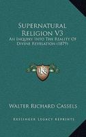 Supernatural Religion V3: An Inquiry Into The Reality Of Divine Revelation 1167028171 Book Cover