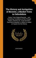 The History and Antiquities of Bicester, a Market Town in Oxfordshire: Comp. from Original Records ... and Containing Translations of the Princpal Papers, Charters, &c. in the Kennett's Parochial Anti 0344228444 Book Cover