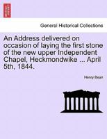 An Address delivered on occasion of laying the first stone of the new upper Independent Chapel, Heckmondwike ... April 5th, 1844. 1241085986 Book Cover