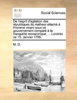 De l'esprit d'agitation des républiques du malheur attaché à l'homme vivant sous ce gouvernement comparé à la tranquilité monarchique, ... Londres ce 15. Janvier 1799. 1140672436 Book Cover