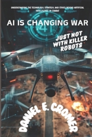 AI IS CHANGING WAR: JUST NOT WITH KILLER ROBOTS: Understanding the Technology, Strategy, and Ethics Behind Artificial Intelligence in Combat (AI and modern military aviation and aerial combat history) B0DW4GWR76 Book Cover
