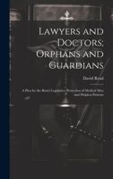 Lawyers and Doctors; Orphans and Guardians: A Plea for the Better Legislative Protection of Medical Men and Helpless Patients 1022794604 Book Cover