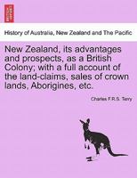 New Zealand, Its Advantages and Prospects, as a British Colony: With a Full Account of the Land Claims, Sales of Crown Lands, Aborigines, Etc., Etc 1240924399 Book Cover