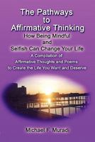 The Pathways to Affirmative Thinking: How Being Mindful and Selfish Can Change Your Life: A Compilation of Affirmative Thoughts and Poems to Create the Life You Want and Deserve 1604413026 Book Cover