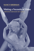 Making a Necessity of Virtue : Aristotle and Kant on Virtue 0521564875 Book Cover