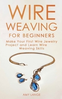 Wire Weaving for Beginners: Make Your First Wire Jewelry Project and Learn Wire Weaving Skills 1709127708 Book Cover