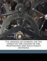 The Apology of Patriots, or The Heresy of the Friends of the Washington and Peace Policy Defended Volume 1 1359473122 Book Cover