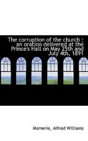 The Corruption Of The Church: An Oration Delivered At The Prince's Hall On May 25th And July 4th, 1891 (1891) 0548607591 Book Cover