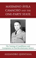 Maximino Avila Camacho and the One-Party State: The Taming of Caudillismo and Caciquismo in Post-Revolutionary Mexico 0739137476 Book Cover