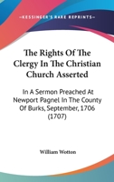 The Rights Of The Clergy In The Christian Church Asserted: In A Sermon Preached At Newport Pagnel In The County Of Burks, September, 1706 1165775808 Book Cover