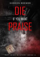 Die If You Want Praise: Ray Irish Occult Suspense Mystery Book 2 1945590483 Book Cover