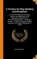 A Treatise On Ship-Building and Navigation: In Three Parts Wherein the Theory, Practice, and Application of the Necessary Instruments Are ... of Appendix, and English Abridgment of Anoth 1170785875 Book Cover