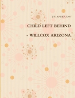 CHILD LEFT BEHIND - WILLCOX ARIZONA 1105887138 Book Cover