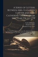 A Series of Letters Between Mrs. Elizabeth Carter and Miss Catherine Talbot, From the Year 1741 to 1770: To Which Are Added, Letters From Mrs. ... From The Original Manuscripts in The 1021607762 Book Cover