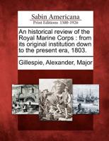 An Historical Review of the Royal Marine Corps: From Its Original Institution Down to the Present Era, 1803 1275859704 Book Cover