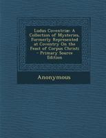 Ludus Coventriae: A Collection of Mysteries, Formerly Represented at Coventry on the Feast of Corpus Christi 1473310571 Book Cover