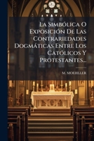 La SimbÃ3lica O ExposiciÃ3n De Las Contrariedades Dogmàticas Entre Los CatÃ3licos Y Protestantes... (Spanish Edition) 102467519X Book Cover