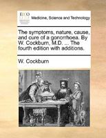 The Symptoms, Nature, Cause, and Cure of a Gonorrhoea. By W. Cockburn, M.D. ... The Fourth Edition With Additions 117042984X Book Cover