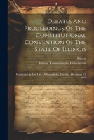 Debates And Proceedings Of The Constitutional Convention Of The State Of Illinois: Convened At The City Of Springfield, Tuesday, December 13, 1869 1022611674 Book Cover