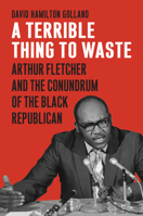 A Terrible Thing to Waste: Arthur Fletcher and the Conundrum of the Black Republican 0700630619 Book Cover