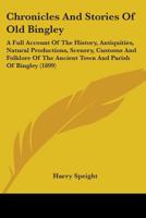 Chronicles And Stories Of Old Bingley: A Full Account Of The History, Antiquities, Natural Productions, Scenery, Customs And Folklore Of The Ancient Town And Parish Of Bingley 1436806593 Book Cover