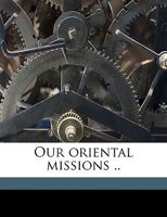 Our Oriental Missions .. Volume 2 1359453075 Book Cover