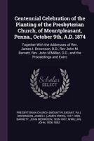 Centennial Celebration of the Planting of the Presbyterian Church, of Mountpleasant, Penna., October 9th, A.D. 1874: Together With the Addresses of Rev. James I. Brownson, D.D., Rev John M. Barnett, R 1378864506 Book Cover