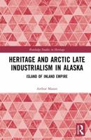 Heritage and Arctic Late Industrialism in Alaska: Island of Inland Empire (Routledge Studies in Heritage) 104110667X Book Cover