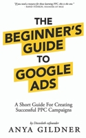 The Beginner's Guide To Google Ads: The Insider’s Complete Resource For Everything PPC Agencies Won’t Tell You, Second Edition 2019 1733794808 Book Cover