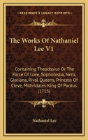 The Works Of Nathaniel Lee V1: Containing Theodosius Or The Force Of Love, Sophonisba, Nero, Gloriana, Rival Queens, Princess Of Cleve, Mithridates King Of Pontus 1165814315 Book Cover