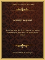 Amerigo Vespucci: Son Caractere, Ses Ecrits, Meme Les Moins Authentiques, Sa Vie Et Ses Navigations (1865) 1160782865 Book Cover