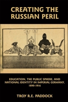 Creating the Russian Peril: Education, the Public Sphere, and National Identity in Imperial Germany, 1890-1914 1571134166 Book Cover