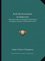 Irish Ecclesiastical Architecture: With Some Notice of Similar Or Related Work in England, Scotland, and Elsewhere 1021642053 Book Cover